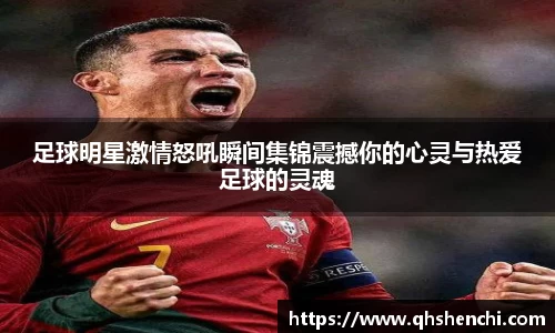 足球明星激情怒吼瞬间集锦震撼你的心灵与热爱足球的灵魂
