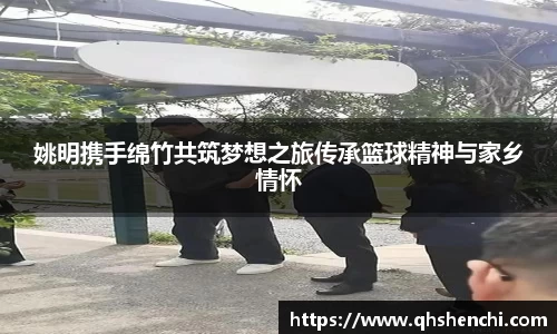 姚明携手绵竹共筑梦想之旅传承篮球精神与家乡情怀