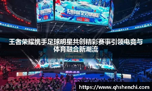 王者荣耀携手足球明星共创精彩赛事引领电竞与体育融合新潮流