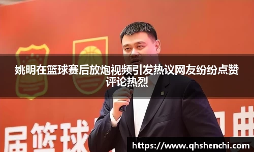 姚明在篮球赛后放炮视频引发热议网友纷纷点赞评论热烈