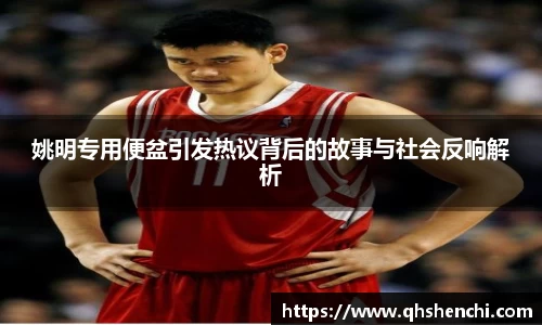 姚明专用便盆引发热议背后的故事与社会反响解析