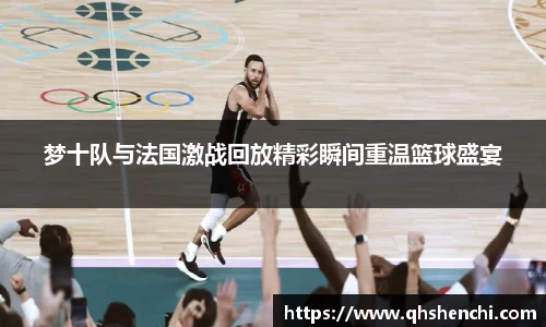 梦十队与法国激战回放精彩瞬间重温篮球盛宴